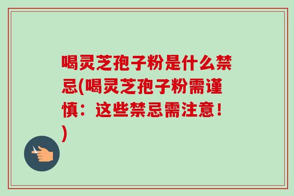 喝灵芝孢子粉是什么禁忌(喝灵芝孢子粉需谨慎：这些禁忌需注意！)