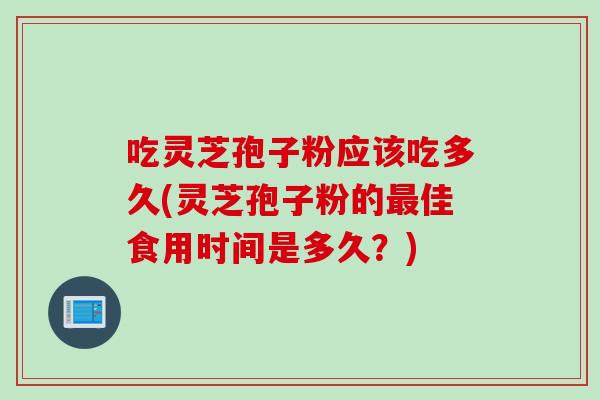 吃灵芝孢子粉应该吃多久(灵芝孢子粉的佳食用时间是多久？)
