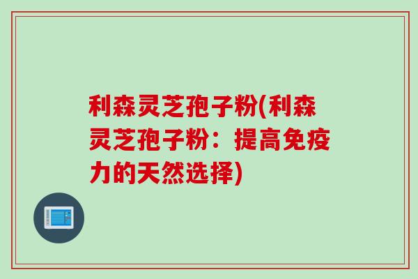 利森灵芝孢子粉(利森灵芝孢子粉：提高免疫力的天然选择)