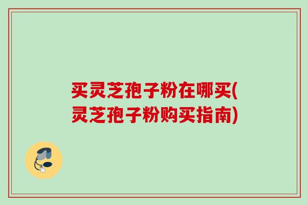 买灵芝孢子粉在哪买(灵芝孢子粉购买指南) 买灵芝孢子粉在哪买(灵芝孢子粉购买指南)