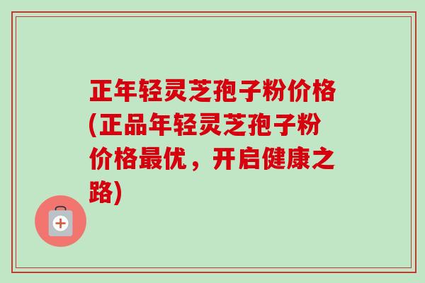 正年轻灵芝孢子粉价格(正品年轻灵芝孢子粉价格最优，开启健康之路)