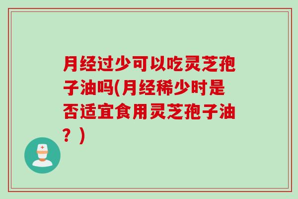 月经过少可以吃灵芝孢子油吗(月经稀少时是否适宜食用灵芝孢子油？)