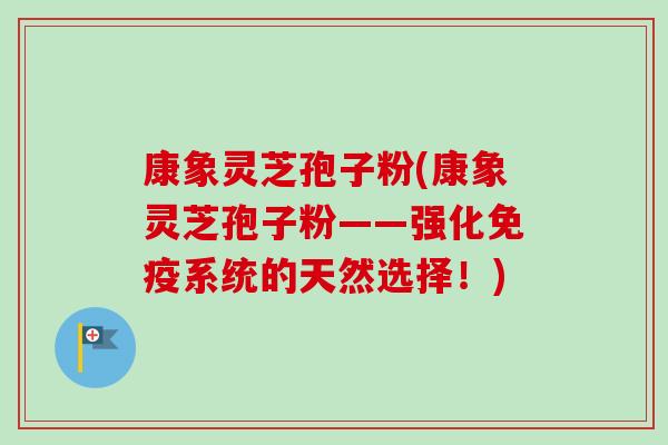 康象灵芝孢子粉(康象灵芝孢子粉——强化免疫系统的天然选择!) 康象灵芝孢子粉(康象灵芝孢子粉——强化免疫系统的天然选择!)