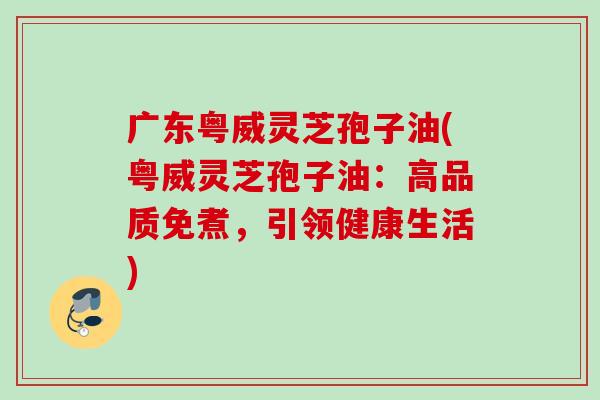 广东粤威灵芝孢子油(粤威灵芝孢子油:高品质免煮,引领健康生活) 广东粤威灵芝孢子油(粤威灵芝孢子油:高品质免煮,引领健康生活)