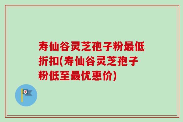 寿仙谷灵芝孢子粉最低折扣(寿仙谷灵芝孢子粉低至最优惠价)