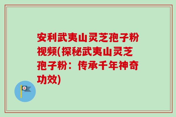 安利武夷山灵芝孢子粉视频(探秘武夷山灵芝孢子粉:传承千年神奇功效) 安利武夷山灵芝孢子粉视频(探秘武夷山灵芝孢子粉:传承千年神奇功效)