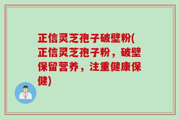正信灵芝孢子破壁粉(正信灵芝孢子粉，破壁保留营养，注重健康保健)