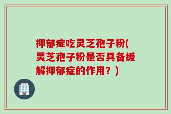 抑郁症吃灵芝孢子粉(灵芝孢子粉是否具备缓解抑郁症的作用？)