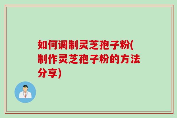 如何调制灵芝孢子粉(制作灵芝孢子粉的方法分享)