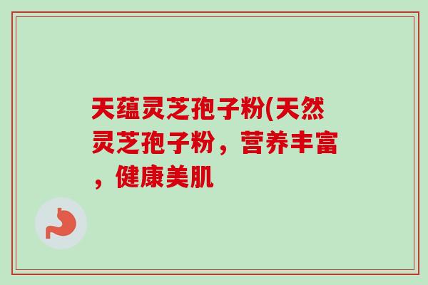 天蕴灵芝孢子粉(天然灵芝孢子粉，营养丰富，健康美肌