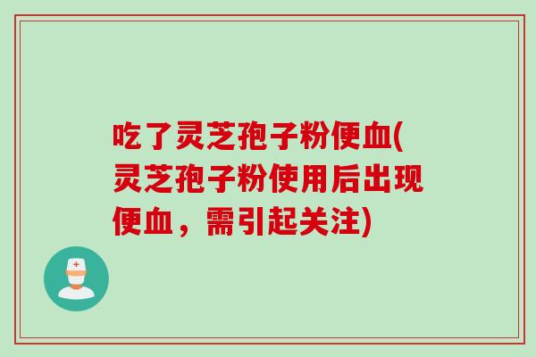 吃了灵芝孢子粉便血(灵芝孢子粉使用后出现便血，需引起关注)