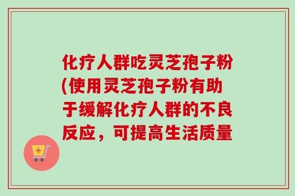 化疗人群吃灵芝孢子粉(使用灵芝孢子粉有助于缓解化疗人群的不良反应，可提高生活质量