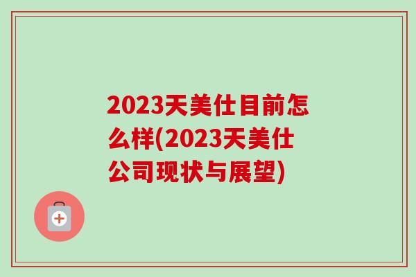 2023天美仕目前怎么样(2023天美仕公司现状与展望)