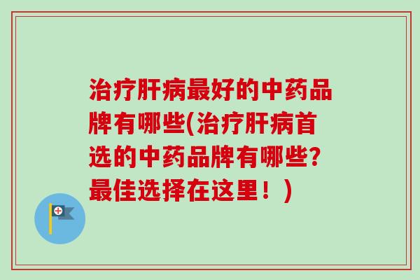 治疗肝病最好的中药品牌有哪些(治疗肝病首选的中药品牌有哪些？最佳选择在这里！)