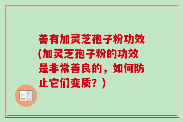 善有加灵芝孢子粉功效(加灵芝孢子粉的功效是非常善良的，如何防止它们变质？)