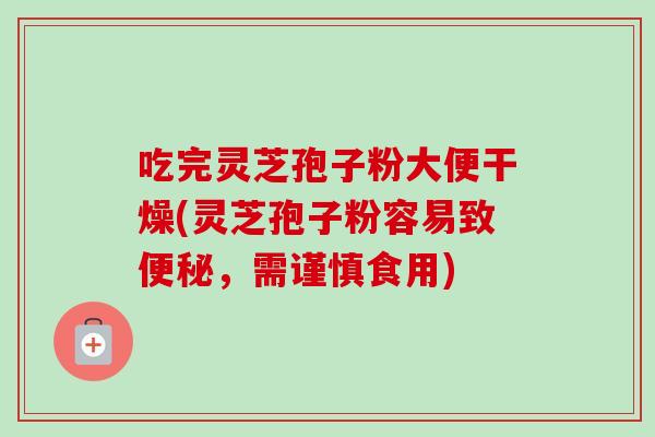 吃完灵芝孢子粉大便干燥(灵芝孢子粉容易致便秘，需谨慎食用)