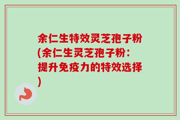 余仁生特效灵芝孢子粉(余仁生灵芝孢子粉：提升免疫力的特效选择)