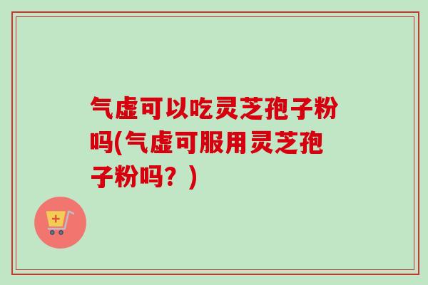 气虚可以吃灵芝孢子粉吗(气虚可服用灵芝孢子粉吗？)