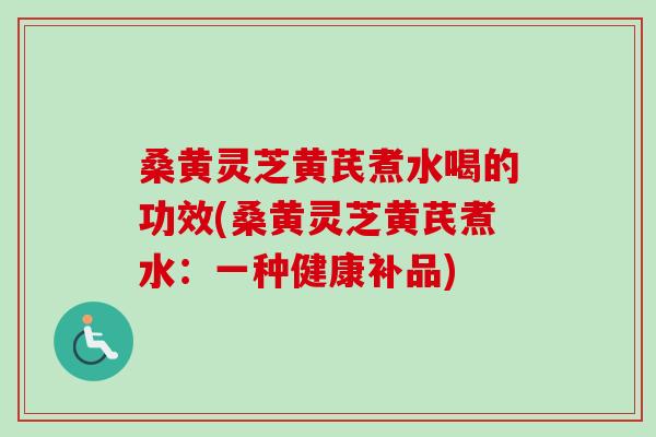 桑黄灵芝黄芪煮水喝的功效(桑黄灵芝黄芪煮水：一种健康补品)