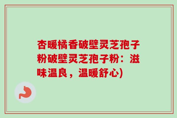 杏暖橘香破壁灵芝孢子粉破壁灵芝孢子粉:滋味温良,温暖舒心) 杏暖橘香破壁灵芝孢子粉破壁灵芝孢子粉:滋味温良,温暖舒心)