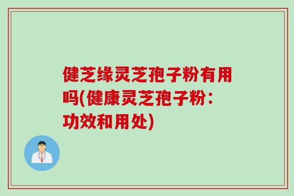 健芝缘灵芝孢子粉有用吗(健康灵芝孢子粉：功效和用处)