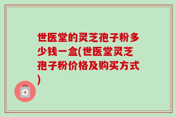 世医堂的灵芝孢子粉多少钱一盒(世医堂灵芝孢子粉价格及购买方式)