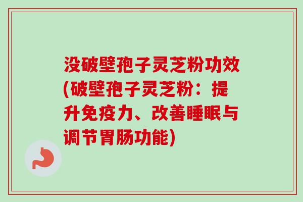没破壁孢子灵芝粉功效(破壁孢子灵芝粉：提升免疫力、改善睡眠与调节胃肠功能)