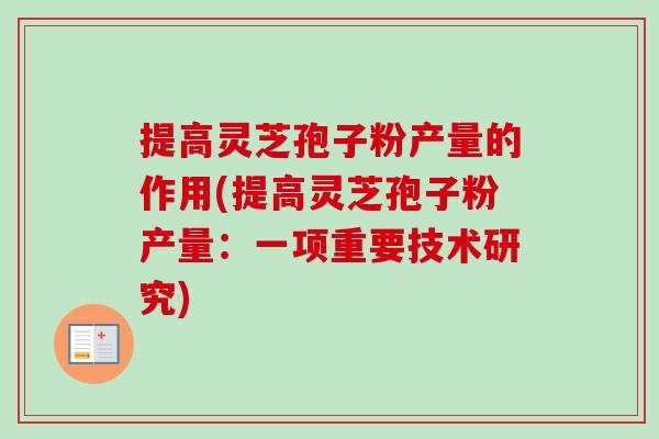 提高灵芝孢子粉产量的作用(提高灵芝孢子粉产量：一项重要技术研究)