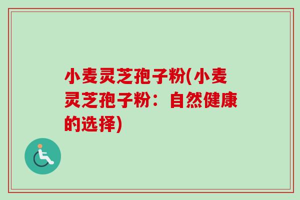 小麦灵芝孢子粉(小麦灵芝孢子粉：自然健康的选择)
