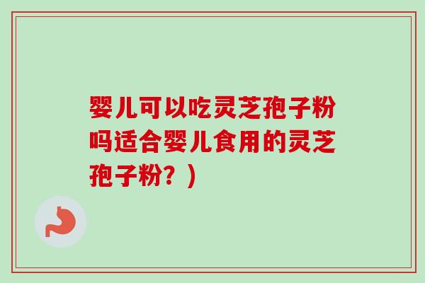 婴儿可以吃灵芝孢子粉吗适合婴儿食用的灵芝孢子粉？)