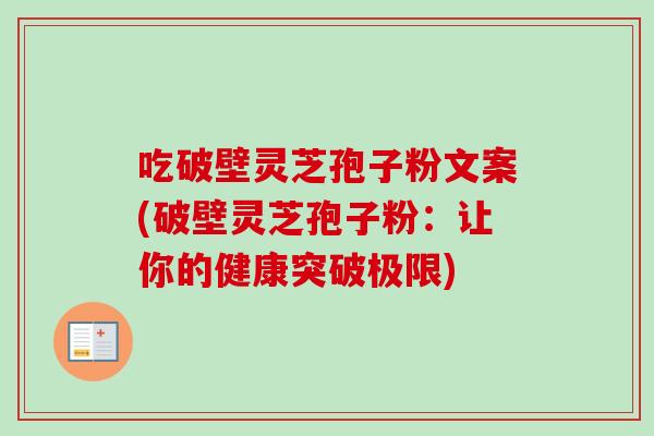 吃破壁灵芝孢子粉文案(破壁灵芝孢子粉：让你的健康突破极限)