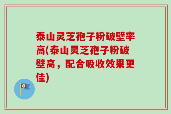 泰山灵芝孢子粉破壁率高(泰山灵芝孢子粉破壁高，配合吸收效果更佳)