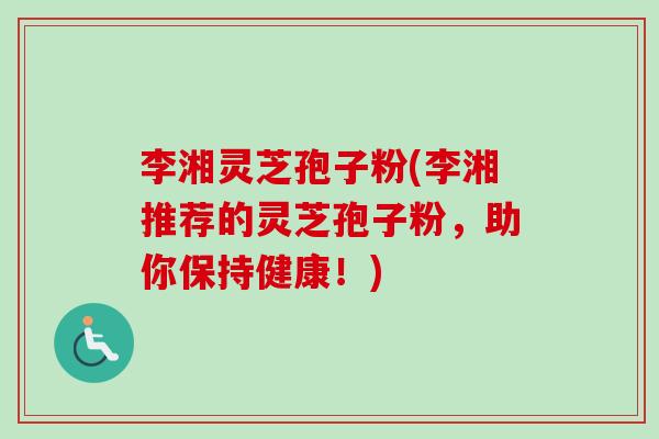 李湘灵芝孢子粉(李湘推荐的灵芝孢子粉,助你保持健康!) 李湘灵芝孢子粉(李湘推荐的灵芝孢子粉,助你保持健康!)