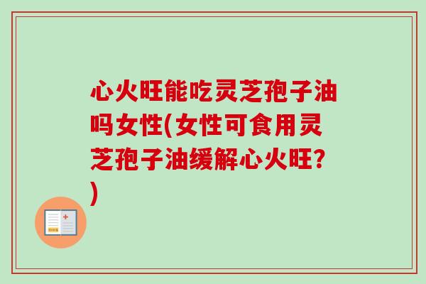 心火旺能吃灵芝孢子油吗女性(女性可食用灵芝孢子油缓解心火旺？)