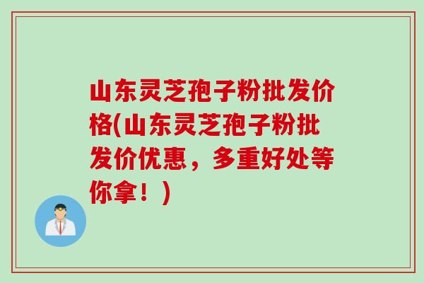 山东灵芝孢子粉批发价格(山东灵芝孢子粉批发价优惠，多重好处等你拿！)