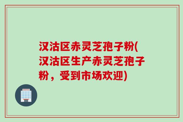 汉沽区赤灵芝孢子粉(汉沽区生产赤灵芝孢子粉，受到市场欢迎)