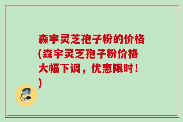 森宇灵芝孢子粉的价格(森宇灵芝孢子粉价格大幅下调，优惠限时！)