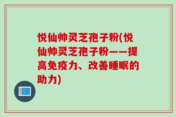 悦仙帅灵芝孢子粉(悦仙帅灵芝孢子粉——提高免疫力、改善睡眠的助力)