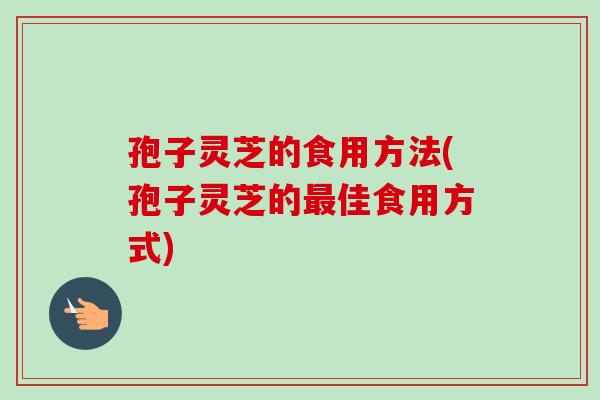 孢子灵芝的食用方法(孢子灵芝的佳食用方式) 孢子灵芝的食用方法(孢子灵芝的佳食用方式)