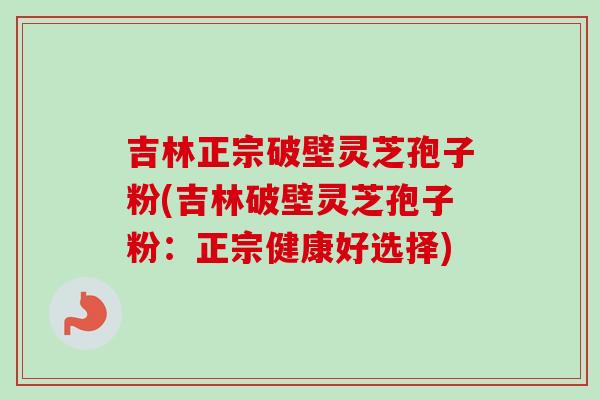 吉林正宗破壁灵芝孢子粉(吉林破壁灵芝孢子粉：正宗健康好选择)