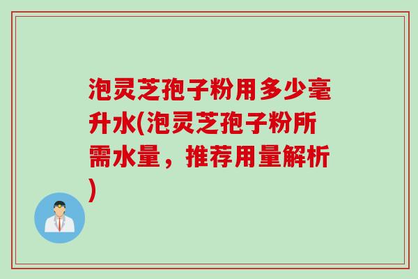 泡灵芝孢子粉用多少毫升水(泡灵芝孢子粉所需水量，推荐用量解析)