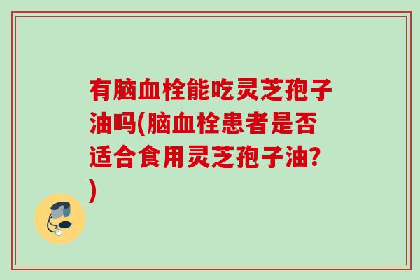 有脑能吃灵芝孢子油吗(脑患者是否适合食用灵芝孢子油?) 有脑能吃灵芝孢子油吗(脑患者是否适合食用灵芝孢子油?)