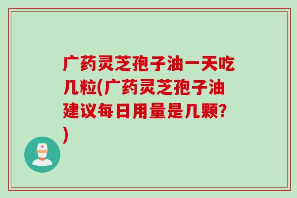 广药灵芝孢子油一天吃几粒(广药灵芝孢子油建议每日用量是几颗?) 广药灵芝孢子油一天吃几粒(广药灵芝孢子油建议每日用量是几颗?)