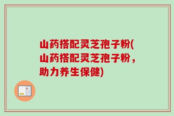 山药搭配灵芝孢子粉(山药搭配灵芝孢子粉,助力养生保健) 山药搭配灵芝孢子粉(山药搭配灵芝孢子粉,助力养生保健)