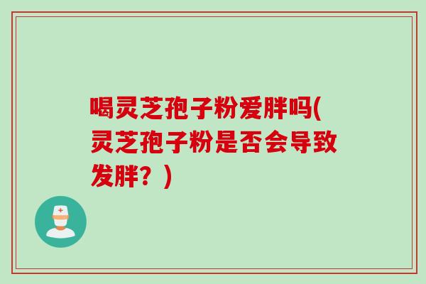 喝灵芝孢子粉爱胖吗(灵芝孢子粉是否会导致发胖？)