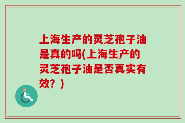 上海生产的灵芝孢子油是真的吗(上海生产的灵芝孢子油是否真实有效？)