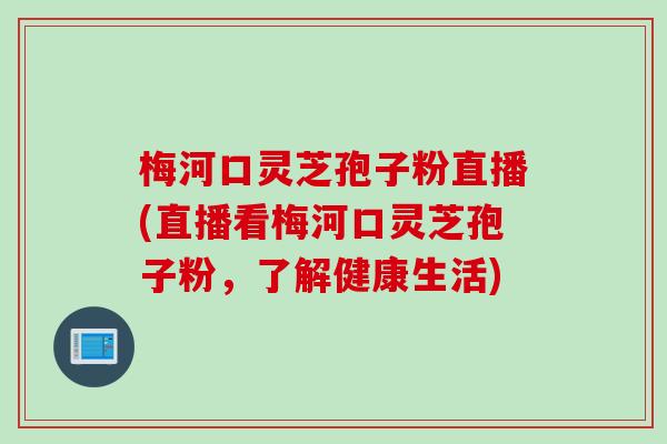 梅河口灵芝孢子粉直播(直播看梅河口灵芝孢子粉，了解健康生活)
