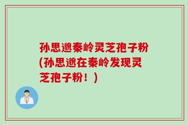 孙思邈秦岭灵芝孢子粉(孙思邈在秦岭发现灵芝孢子粉！)