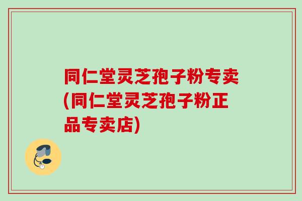 同仁堂灵芝孢子粉专卖(同仁堂灵芝孢子粉正品专卖店)