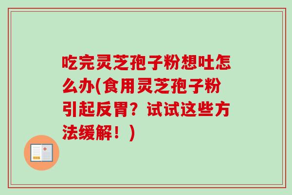 吃完灵芝孢子粉想吐怎么办(食用灵芝孢子粉引起反胃?试试这些方法缓解!) 吃完灵芝孢子粉想吐怎么办(食用灵芝孢子粉引起反胃?试试这些方法缓解!)